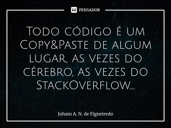 ⁠Todo código é um Copy&Paste de algum lugar, as vezes do cérebro, as vezes do StackOverflow….... Frase de Joham A. N. de Figueiredo.