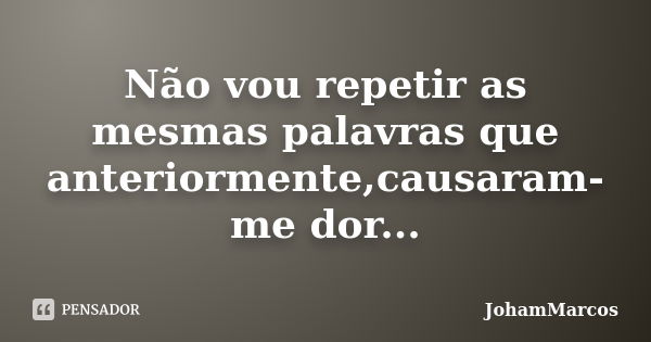 Não vou repetir as mesmas palavras que anteriormente,causaram-me dor...... Frase de JohamMarcos.