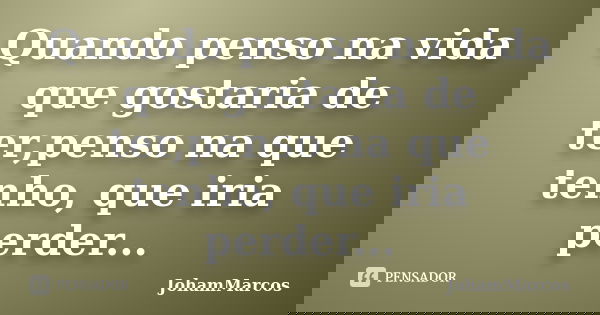 Quando penso na vida que gostaria de ter,penso na que tenho, que iria perder...... Frase de JohamMarcos.