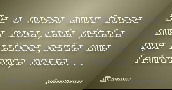 Se o nosso amor fosse uma rosa,cada pétala que caísse,seria uma lembrança nossa...... Frase de JohamMarcos.