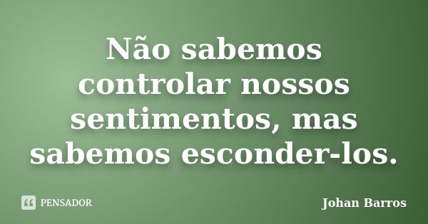 Não sabemos controlar nossos sentimentos, mas sabemos esconder-los.... Frase de Johan Barros.