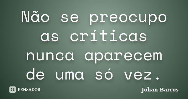 Não se preocupo as críticas nunca aparecem de uma só vez.... Frase de Johan Barros.