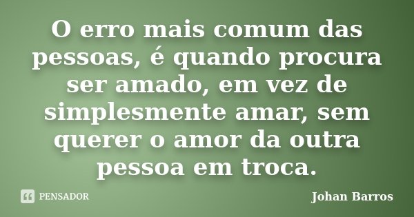 O erro mais comum das pessoas, é quando procura ser amado, em vez de simplesmente amar, sem querer o amor da outra pessoa em troca.... Frase de Johan Barros.