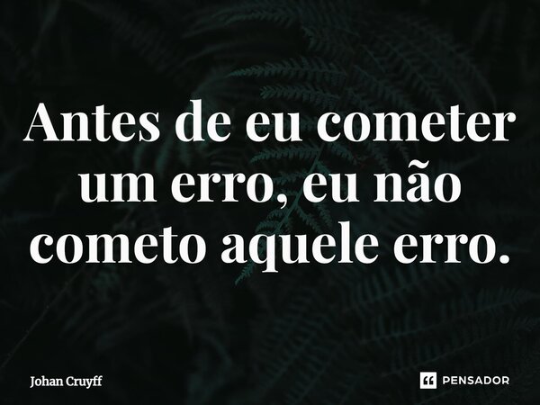 ⁠Antes de eu cometer um erro, eu não cometo aquele erro.... Frase de Johan Cruyff.