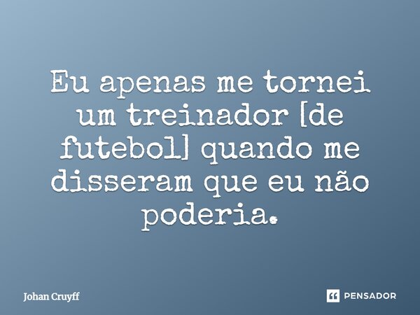 ⁠Eu apenas me tornei um treinador [de futebol] quando me disseram que eu não poderia.... Frase de Johan Cruyff.