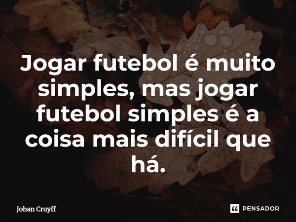 ⁠Jogar futebol é muito simples, mas jogar futebol simples é a coisa mais difícil que há.... Frase de Johan Cruyff.