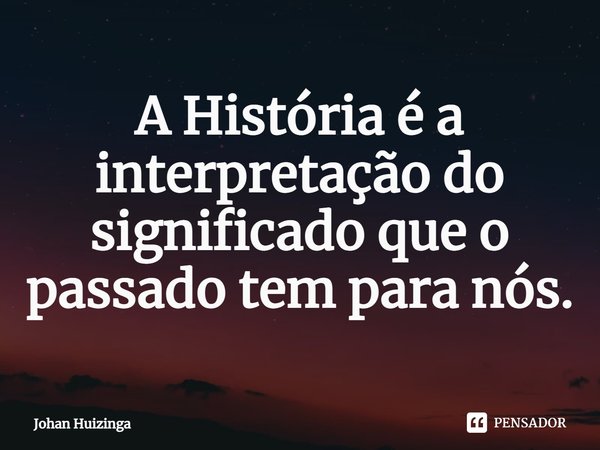 ⁠A História é a interpretação do significado que o passado tem para nós.... Frase de Johan Huizinga.