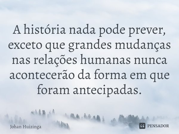 ⁠A história nada pode prever, exceto que grandes mudanças nas relações humanas nunca acontecerão da forma em que foram antecipadas.... Frase de Johan Huizinga.