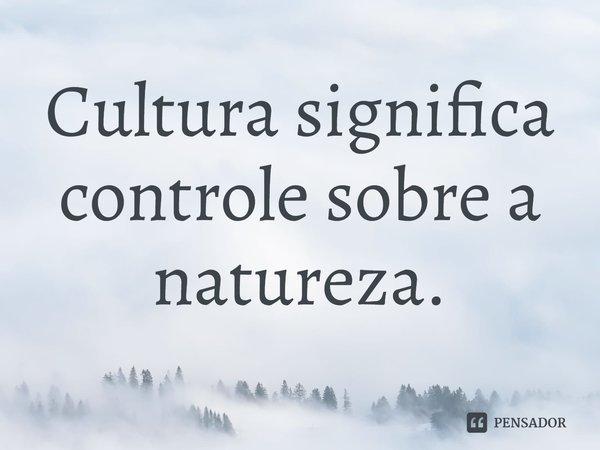 ⁠Cultura significa controle sobre a natureza.... Frase de Johan Huizinga.