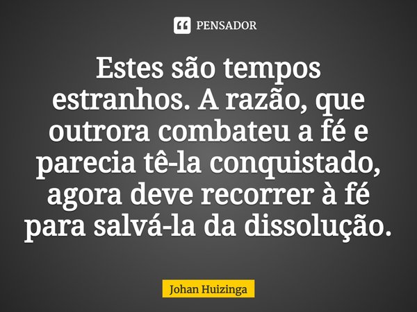 ⁠Estes são tempos estranhos. A razão, que outrora combateu a fé e parecia tê-la conquistado, agora deve recorrer à fé para salvá-la da dissolução.... Frase de Johan Huizinga.