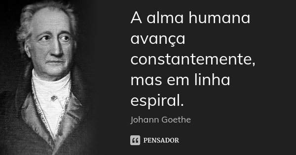 A alma humana avança constantemente, mas em linha espiral.... Frase de Johann Goethe.