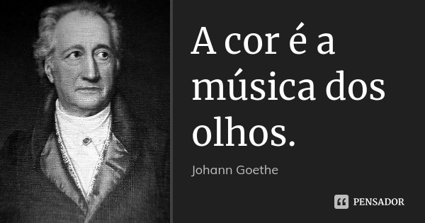 A cor é a música dos olhos.... Frase de Johann Goethe.