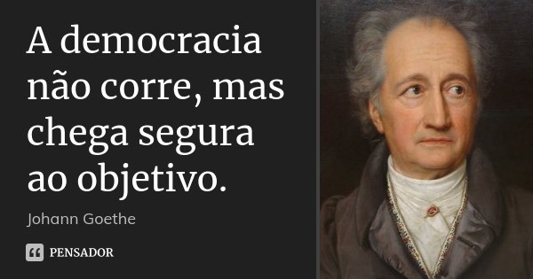 A democracia não corre, mas chega segura ao objetivo.... Frase de Johann Goethe.