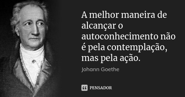 A melhor maneira de alcançar o autoconhecimento não é pela contemplação, mas pela ação.... Frase de Johann Goethe.
