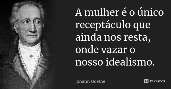 A mulher é o único receptáculo que ainda nos resta, onde vazar o nosso idealismo.... Frase de Johann Goethe.