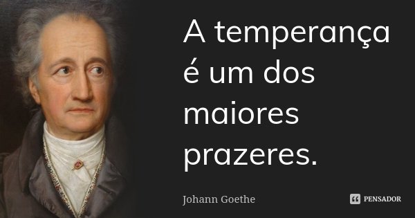 A temperança é um dos maiores prazeres.... Frase de Johann Goethe.
