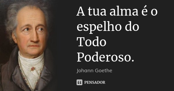 A tua alma é o espelho do Todo Poderoso.... Frase de Johann Goethe.
