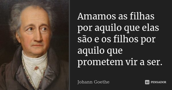 Amamos as filhas por aquilo que elas são e os filhos por aquilo que prometem vir a ser.... Frase de Johann Goethe.
