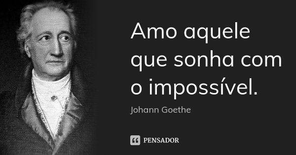 Amo aquele que sonha com o impossível.... Frase de Johann Goethe.