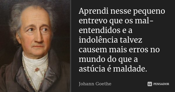 Aprendi nesse pequeno entrevo que os mal-entendidos e a indolência talvez causem mais erros no mundo do que a astúcia é maldade.... Frase de Johann Goethe.