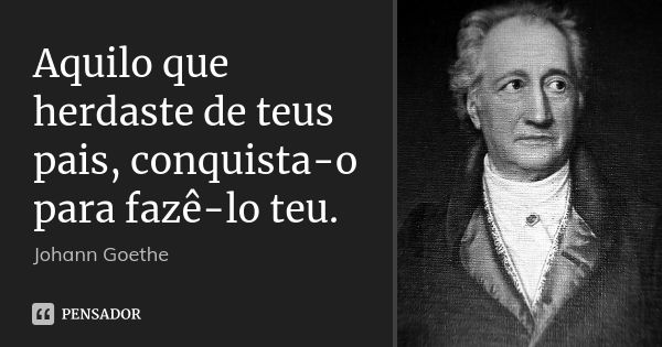 Aquilo que herdaste de teus pais, conquista-o para fazê-lo teu.... Frase de Johann Goethe.