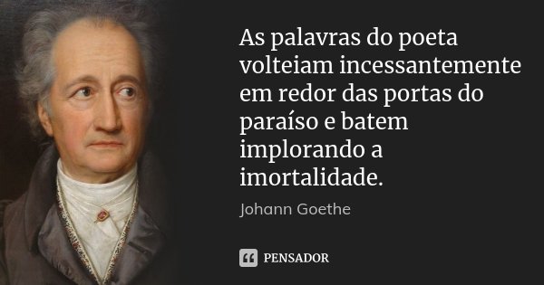 As palavras do poeta volteiam incessantemente em redor das portas do paraíso e batem implorando a imortalidade.... Frase de Johann Goethe.