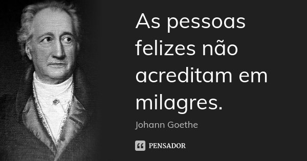 As pessoas felizes não acreditam em milagres.... Frase de Johann Goethe.