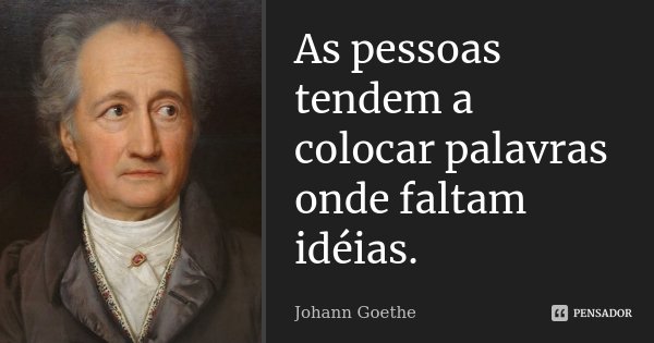 As pessoas tendem a colocar palavras onde faltam ideias.... Frase de Johann Goethe.