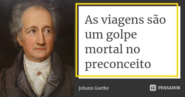 As viagens são um golpe mortal no preconceito... Frase de Johann Goethe.