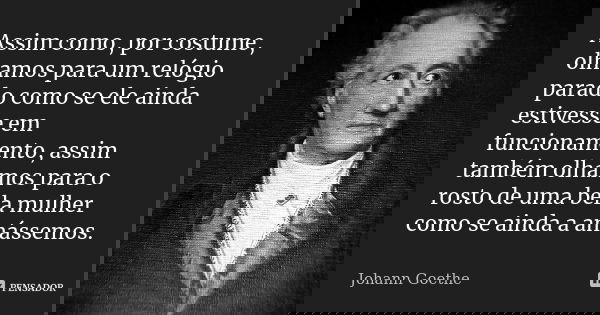 Assim como, por costume, olhamos para um relógio parado como se ele ainda estivesse em funcionamento, assim também olhamos para o rosto de uma bela mulher como ... Frase de Johann Goethe.