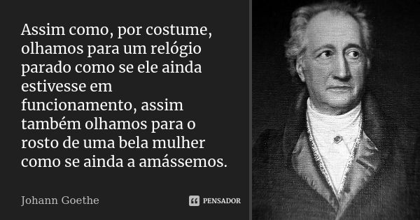 Assim como, por costume, olhamos para um relógio parado como se ele ainda estivesse em funcionamento, assim também olhamos para o rosto de uma bela mulher como ... Frase de Johann Goethe.