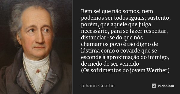Bem sei que não somos, nem podemos ser todos iguais; sustento, porém, que aquele que julga necessário, para se fazer respeitar, distanciar-se do que nós chamamo... Frase de Johann Goethe.