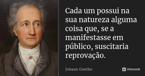 Cada um possui na sua natureza alguma coisa que, se a manifestasse em público, suscitaria reprovação.... Frase de Johann Goethe.