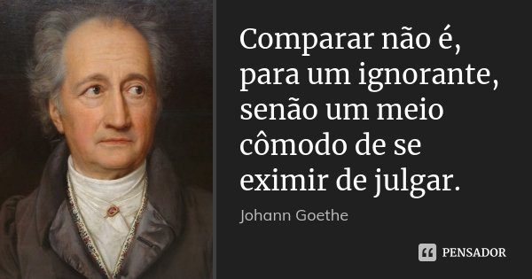 Comparar não é, para um ignorante, senão um meio cômodo de se eximir de julgar.... Frase de Johann Goethe.