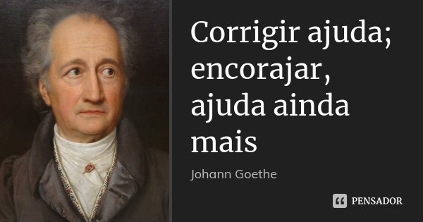 Corrigir ajuda; encorajar, ajuda ainda mais... Frase de Johann Goethe.