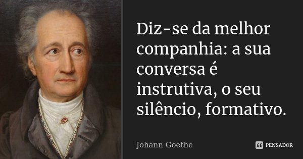 Diz-se da melhor companhia: a sua conversa é instrutiva, o seu silêncio, formativo.... Frase de Johann Goethe.