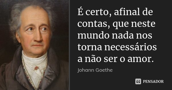 É certo, afinal de contas, que neste mundo nada nos torna necessários a não ser o amor.... Frase de Johann Goethe.