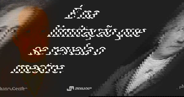 É na limitação que se revela o mestre.... Frase de Johann Goethe.