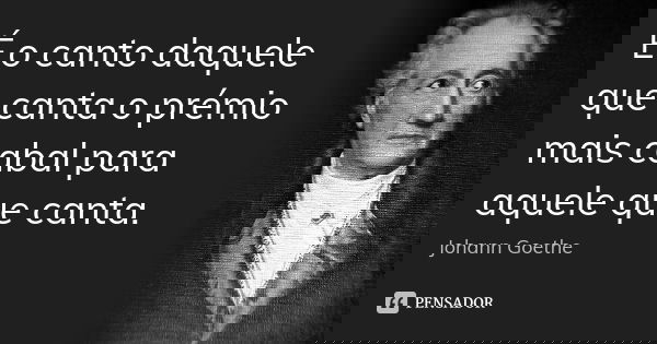 É o canto daquele que canta o prémio mais cabal para aquele que canta.... Frase de Johann Goethe.