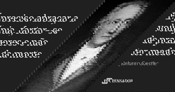 É preciso abraçar a volúpia, fartar-se de prazeres e não ter medo da morte.... Frase de Johann Goethe.