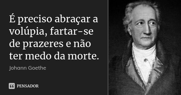 É preciso abraçar a volúpia, fartar-se de prazeres e não ter medo da morte.... Frase de Johann Goethe.