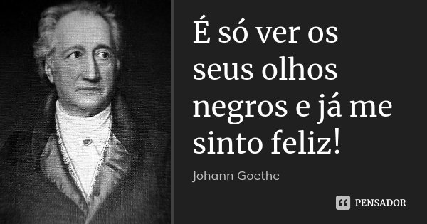 É só ver os seus olhos negros e já me sinto feliz!... Frase de Johann Goethe.