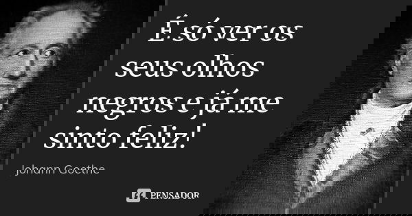 É só ver os seus olhos negros e já me sinto feliz!... Frase de Johann Goethe.