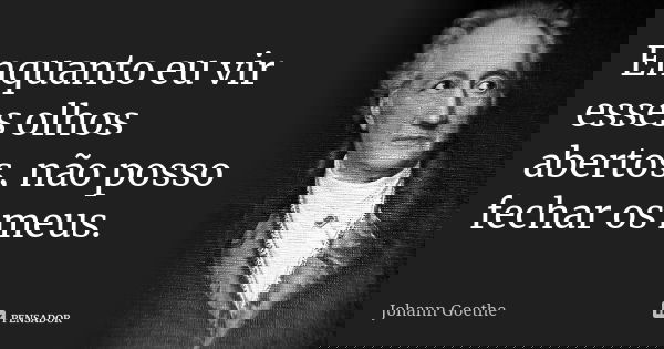Enquanto eu vir esses olhos abertos, não posso fechar os meus.... Frase de Johann Goethe.