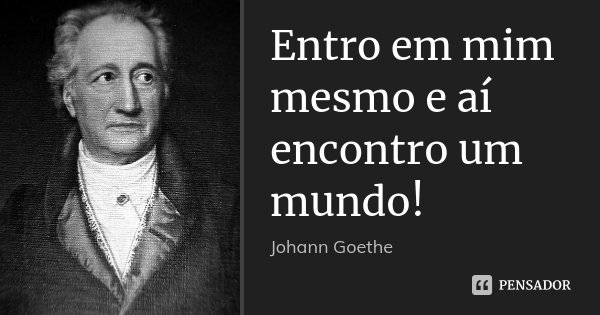 Entro em mim mesmo e aí encontro um mundo!... Frase de Johann Goethe.