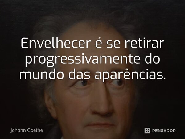 ⁠Envelhecer é se retirar progressivamente do mundo das aparências.... Frase de Johann Goethe.