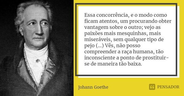 Essa concorrência, e o modo como ficam atentos, um procurando obter vantagem sobre o outro; vejo as paixões mais mesquinhas, mais miseráveis, sem qualquer tipo ... Frase de Johann Goethe.