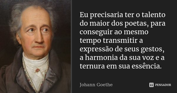 Eu precisaria ter o talento do maior dos poetas, para conseguir ao mesmo tempo transmitir a expressão de seus gestos, a harmonia da sua voz e a ternura em sua e... Frase de Johann Goethe.