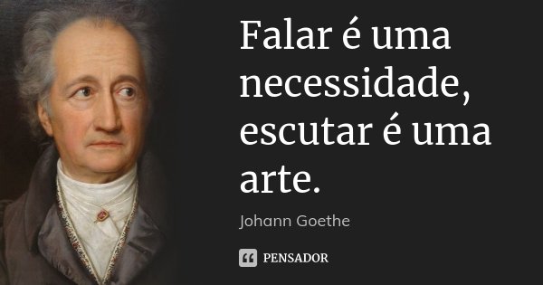 Falar é uma necessidade, escutar é uma arte.... Frase de Johann Goethe.