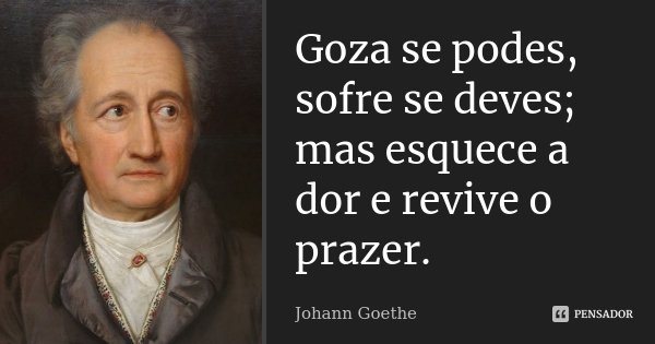 Goza se podes, sofre se deves; mas esquece a dor e revive o prazer.... Frase de Johann Goethe.